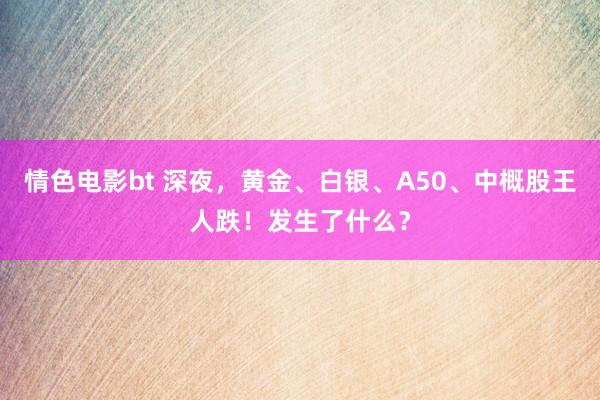 情色电影bt 深夜，黄金、白银、A50、中概股王人跌！发生了什么？