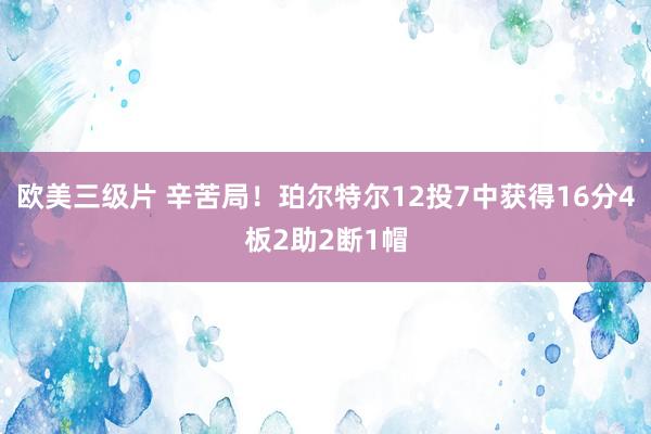 欧美三级片 辛苦局！珀尔特尔12投7中获得16分4板2助2断1帽