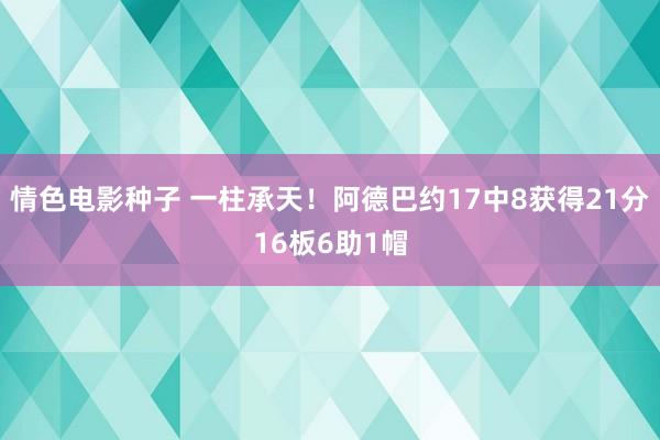 情色电影种子 一柱承天！阿德巴约17中8获得21分16板6助1帽