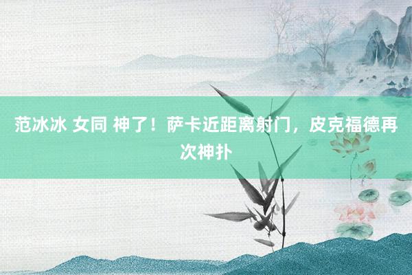 范冰冰 女同 神了！萨卡近距离射门，皮克福德再次神扑