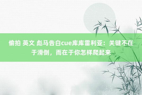 偷拍 英文 彪马告白cue库库雷利亚：关键不在于滑倒，而在于你怎样爬起来