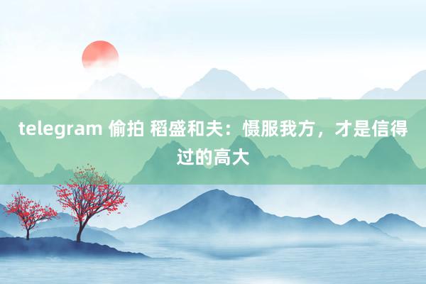 telegram 偷拍 稻盛和夫：慑服我方，才是信得过的高大