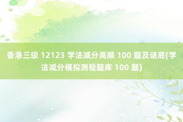 香港三级 12123 学法减分高频 100 题及谜底(学法减分模拟测验题库 100 题)