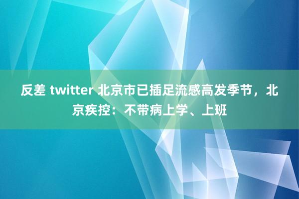 反差 twitter 北京市已插足流感高发季节，北京疾控：不带病上学、上班