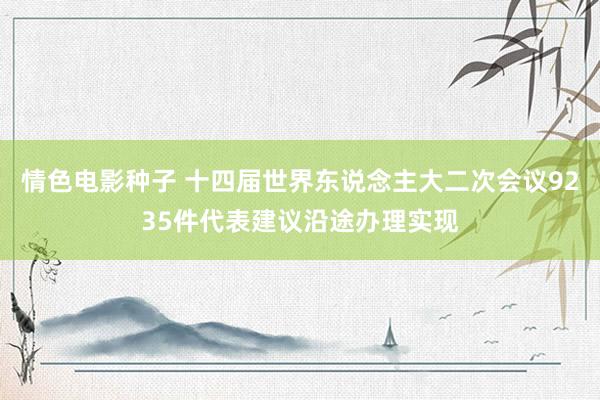 情色电影种子 十四届世界东说念主大二次会议9235件代表建议沿途办理实现