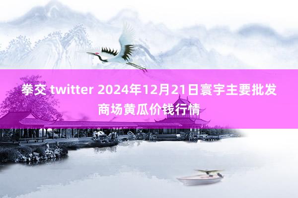 拳交 twitter 2024年12月21日寰宇主要批发商场黄瓜价钱行情