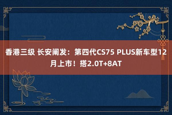 香港三级 长安阐发：第四代CS75 PLUS新车型12月上市！搭2.0T+8AT