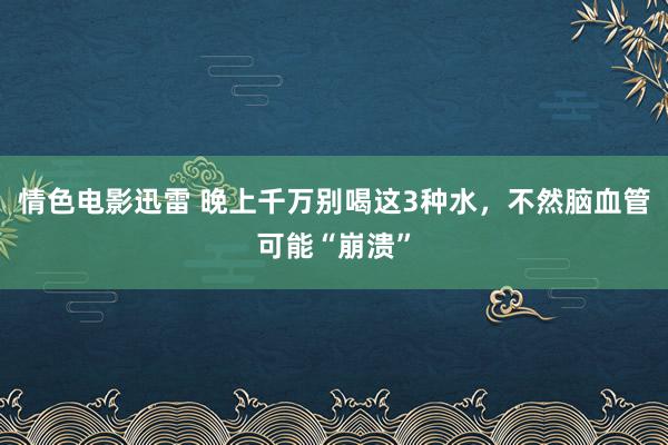 情色电影迅雷 晚上千万别喝这3种水，不然脑血管可能“崩溃”