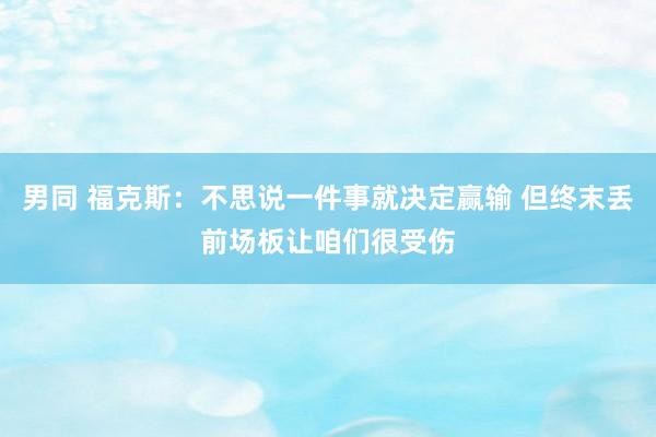 男同 福克斯：不思说一件事就决定赢输 但终末丢前场板让咱们很受伤