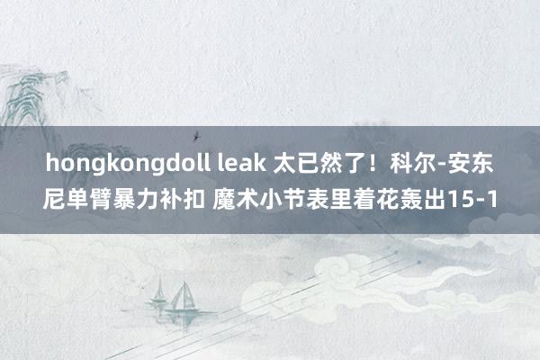 hongkongdoll leak 太已然了！科尔-安东尼单臂暴力补扣 魔术小节表里着花轰出15-1