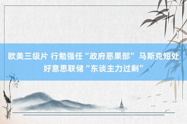 欧美三级片 行勉强任“政府恶果部” 马斯克短处好意思联储“东谈主力过剩”