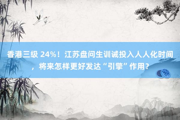 香港三级 24%！江苏盘问生训诫投入人人化时间，将来怎样更好发达“引擎”作用？