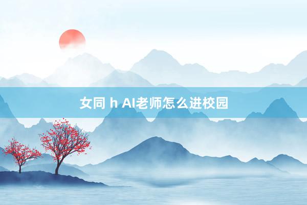 女同 h AI老师怎么进校园