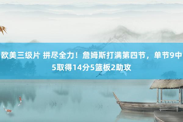 欧美三级片 拼尽全力！詹姆斯打满第四节，单节9中5取得14分5篮板2助攻