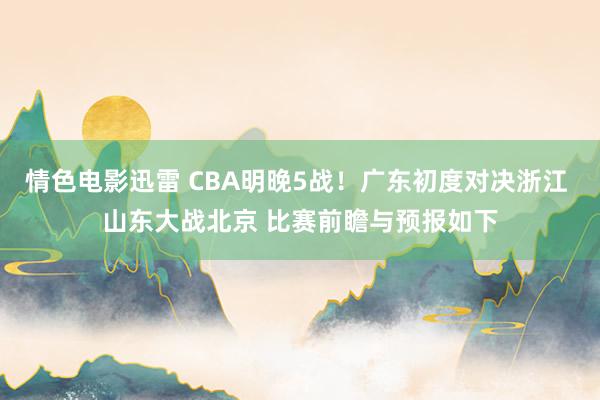 情色电影迅雷 CBA明晚5战！广东初度对决浙江 山东大战北京 比赛前瞻与预报如下