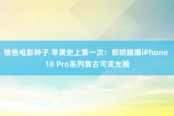 情色电影种子 苹果史上第一次：郭明錤曝iPhone 18 Pro系列复古可变光圈