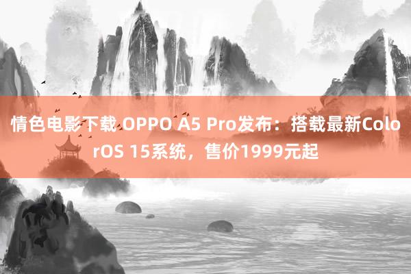 情色电影下载 OPPO A5 Pro发布：搭载最新ColorOS 15系统，售价1999元起