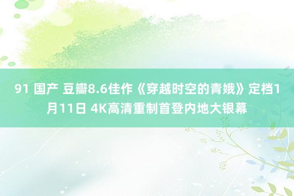 91 国产 豆瓣8.6佳作《穿越时空的青娥》定档1月11日 4K高清重制首登内地大银幕