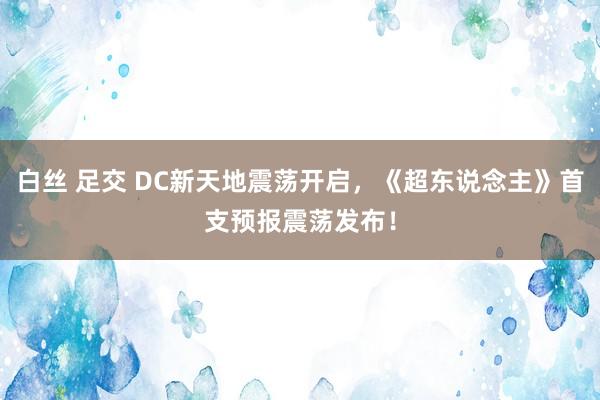 白丝 足交 DC新天地震荡开启，《超东说念主》首支预报震荡发布！