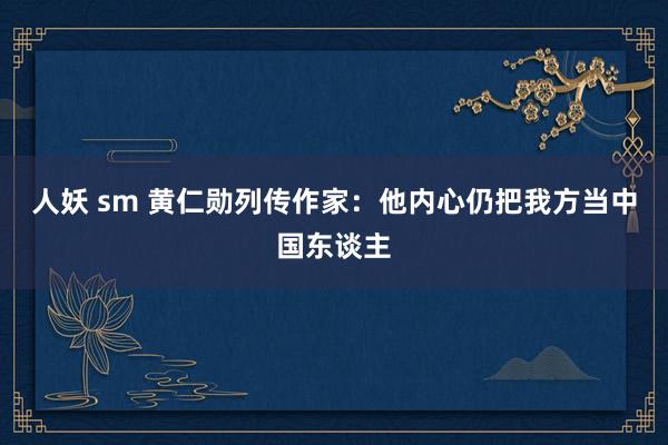 人妖 sm 黄仁勋列传作家：他内心仍把我方当中国东谈主