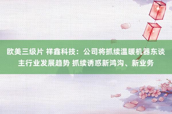 欧美三级片 祥鑫科技：公司将抓续温暖机器东谈主行业发展趋势 抓续诱惑新鸿沟、新业务