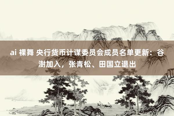 ai 裸舞 央行货币计谋委员会成员名单更新：谷澍加入，张青松、田国立退出