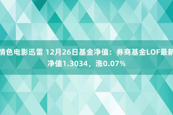 情色电影迅雷 12月26日基金净值：券商基金LOF最新净值1.3034，涨0.07%