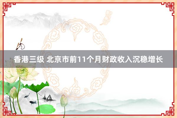 香港三级 北京市前11个月财政收入沉稳增长