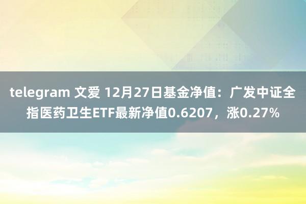 telegram 文爱 12月27日基金净值：广发中证全指医药卫生ETF最新净值0.6207，涨0.27%