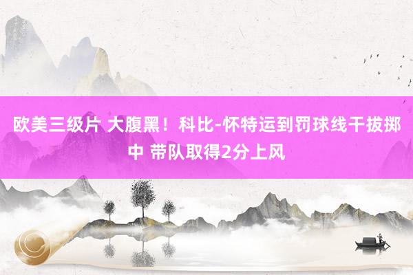 欧美三级片 大腹黑！科比-怀特运到罚球线干拔掷中 带队取得2分上风