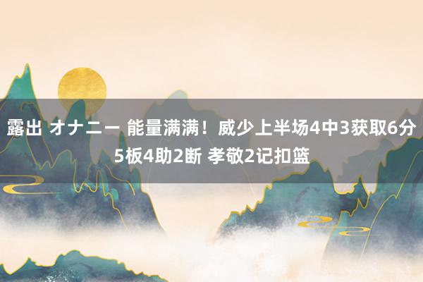 露出 オナニー 能量满满！威少上半场4中3获取6分5板4助2断 孝敬2记扣篮