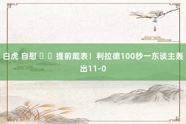 白虎 自慰 ⌚️提前戴表！利拉德100秒一东谈主轰出11-0