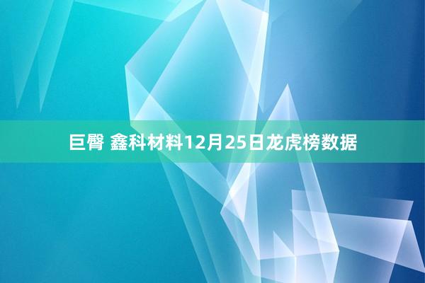 巨臀 鑫科材料12月25日龙虎榜数据