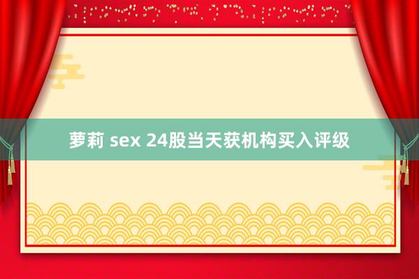 萝莉 sex 24股当天获机构买入评级