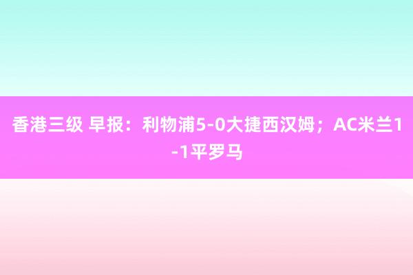 香港三级 早报：利物浦5-0大捷西汉姆；AC米兰1-1平罗马