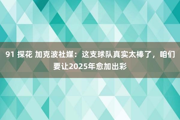 91 探花 加克波社媒：这支球队真实太棒了，咱们要让2025年愈加出彩