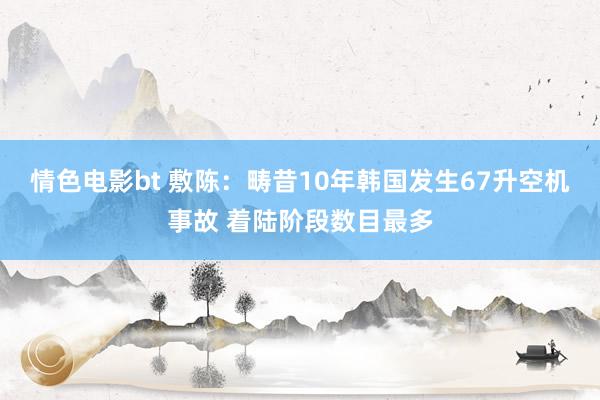 情色电影bt 敷陈：畴昔10年韩国发生67升空机事故 着陆阶段数目最多