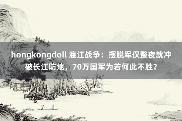 hongkongdoll 渡江战争：摆脱军仅整夜就冲破长江防地，70万国军为若何此不胜？