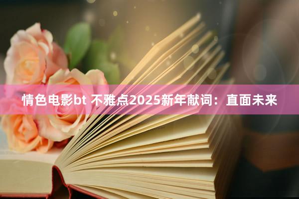 情色电影bt 不雅点2025新年献词：直面未来