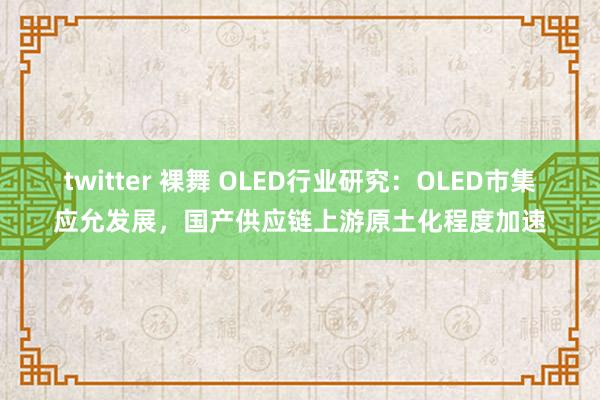 twitter 裸舞 OLED行业研究：OLED市集应允发展，国产供应链上游原土化程度加速