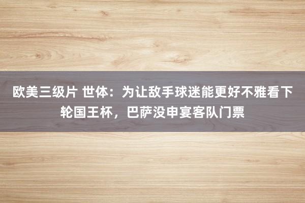 欧美三级片 世体：为让敌手球迷能更好不雅看下轮国王杯，巴萨没申宴客队门票