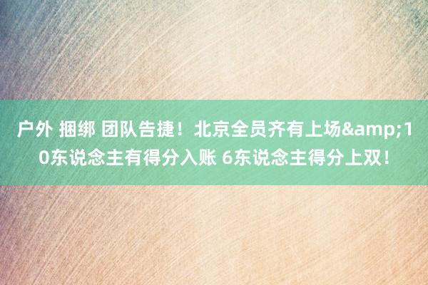 户外 捆绑 团队告捷！北京全员齐有上场&10东说念主有得分入账 6东说念主得分上双！