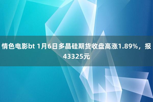 情色电影bt 1月6日多晶硅期货收盘高涨1.89%，报43325元