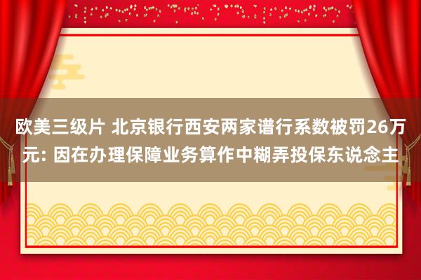 欧美三级片 北京银行西安两家谱行系数被罚26万元: 因在办理保障业务算作中糊弄投保东说念主