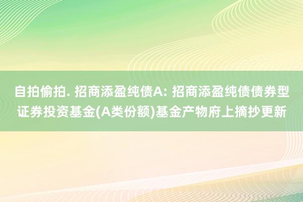 自拍偷拍. 招商添盈纯债A: 招商添盈纯债债券型证券投资基金(A类份额)基金产物府上摘抄更新