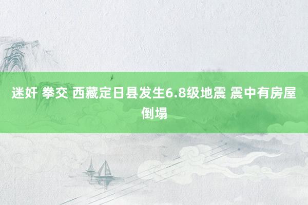 迷奸 拳交 西藏定日县发生6.8级地震 震中有房屋倒塌