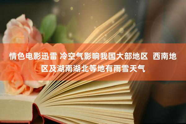 情色电影迅雷 冷空气影响我国大部地区  西南地区及湖南湖北等地有雨雪天气