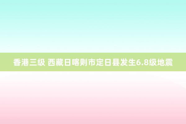 香港三级 西藏日喀则市定日县发生6.8级地震