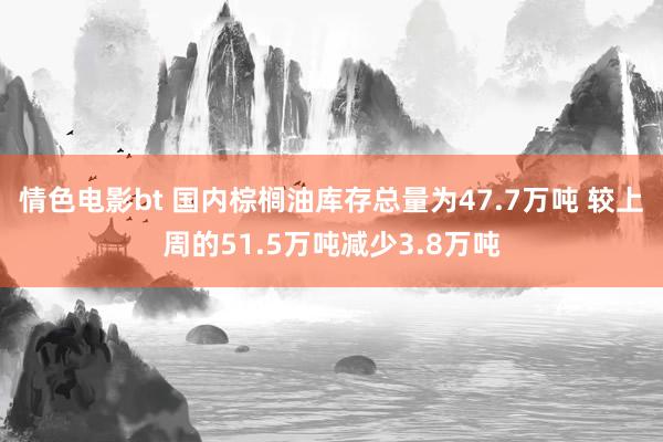 情色电影bt 国内棕榈油库存总量为47.7万吨 较上周的51.5万吨减少3.8万吨