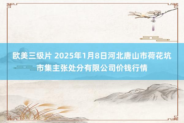 欧美三级片 2025年1月8日河北唐山市荷花坑市集主张处分有限公司价钱行情